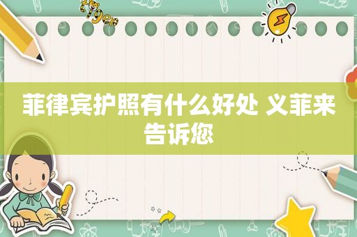 菲律宾护照有什么好处 义菲来告诉您 菲律宾护照有什么好处 义菲来告诉您