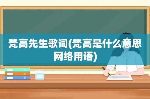 梵高先生歌词(梵高是什么意思网络用语)