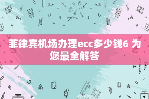 菲律宾机场办理ecc多少钱6 为您最全解答 菲律宾机场办理ecc多少钱6 为您最全解答