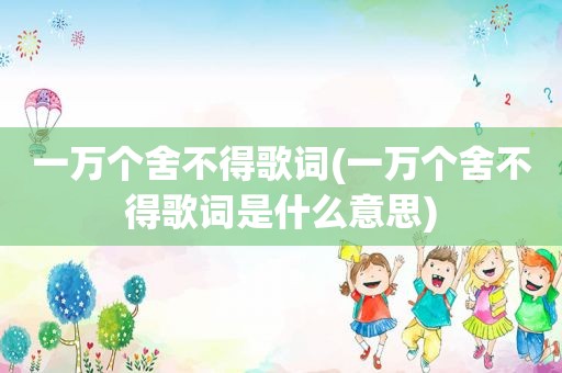 一万个舍不得歌词(一万个舍不得歌词是什么意思)