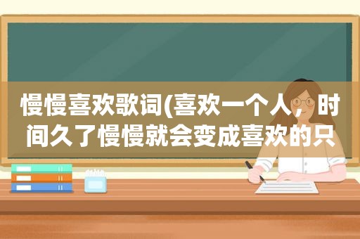 慢慢喜欢歌词(喜欢一个人，时间久了慢慢就会变成喜欢的只是那种感觉了，这句话怎么理解)