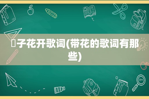 枙子花开歌词(带花的歌词有那些)