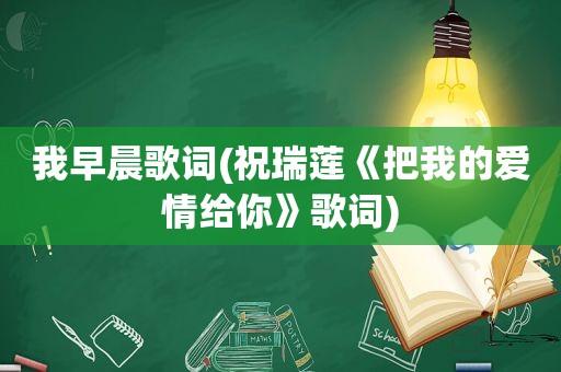 我早晨歌词(祝瑞莲《把我的爱情给你》歌词)