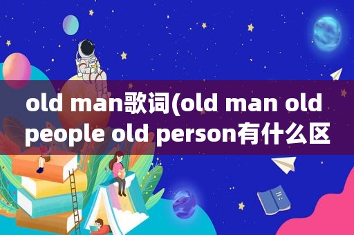 old man歌词(old man old people old person有什么区别)