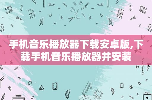手机音乐播放器下载安卓版,下载手机音乐播放器并安装