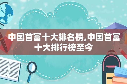 中国首富十大排名榜,中国首富十大排行榜至今