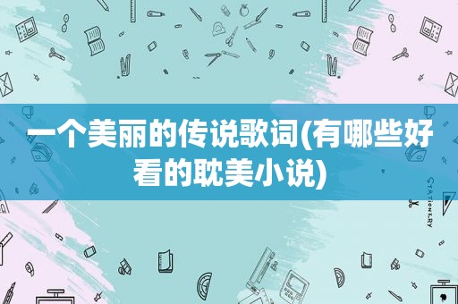 一个美丽的传说歌词(有哪些好看的 *** 小说)