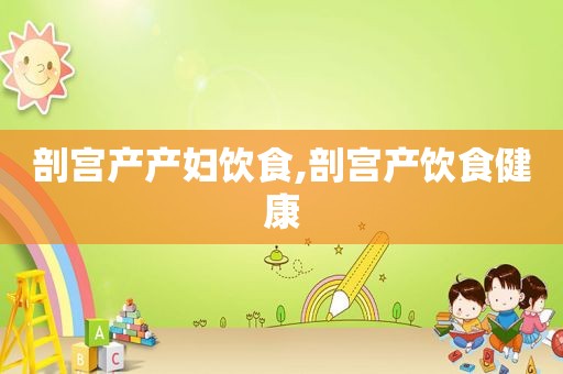 剖宫产产妇饮食,剖宫产饮食健康