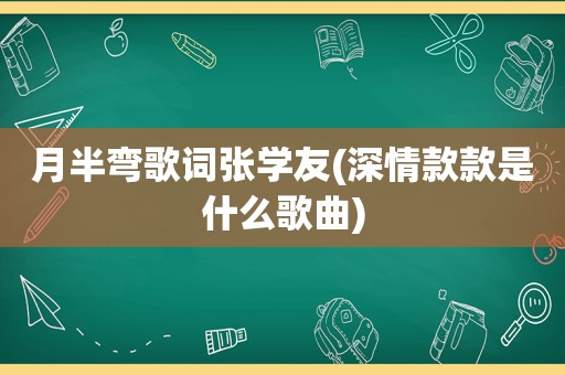 月半弯歌词张学友(深情款款是什么歌曲)