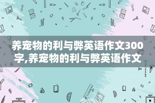 养宠物的利与弊英语作文300字,养宠物的利与弊英语作文
