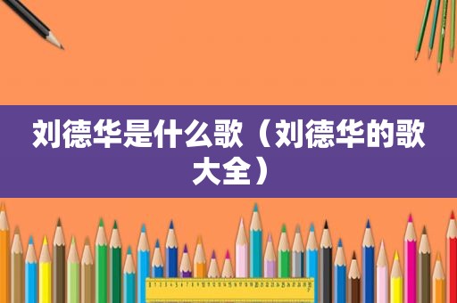 刘德华是什么歌（刘德华的歌大全）