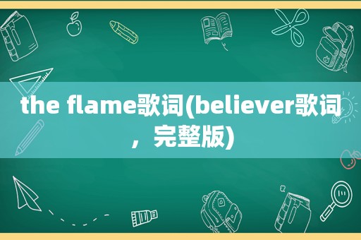 the flame歌词(believer歌词，完整版)