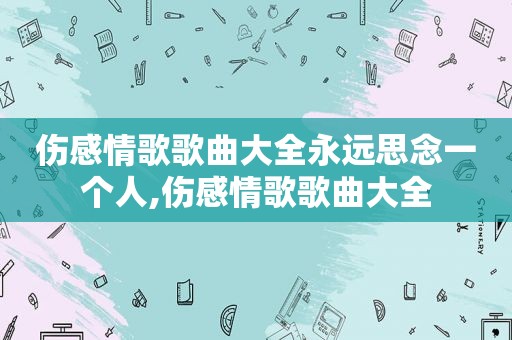 伤感情歌歌曲大全永远思念一个人,伤感情歌歌曲大全