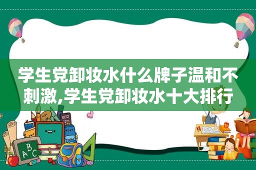 学生党卸妆水什么牌子温和不 *** ,学生党卸妆水十大排行