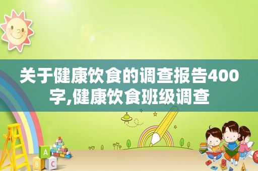 关于健康饮食的调查报告400字,健康饮食班级调查