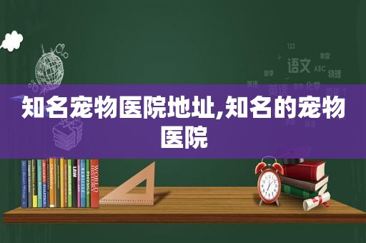 知名宠物医院地址,知名的宠物医院
