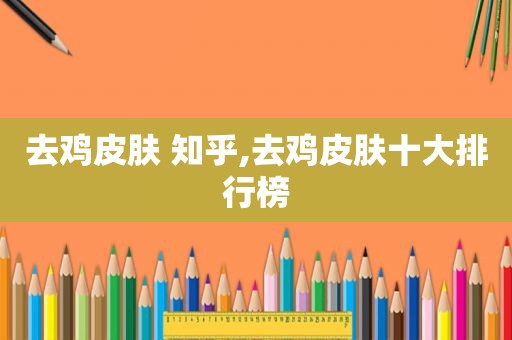去鸡皮肤 知乎,去鸡皮肤十大排行榜