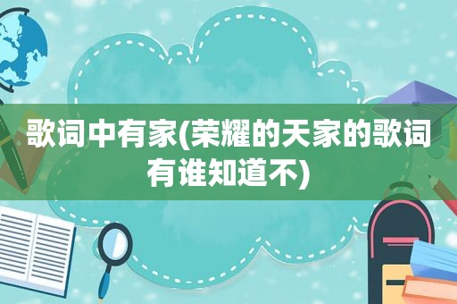 歌词中有家(荣耀的天家的歌词有谁知道不)