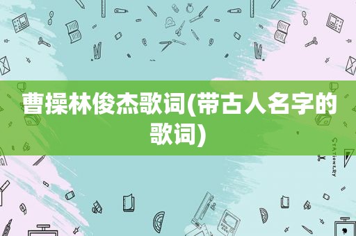 曹操林俊杰歌词(带古人名字的歌词)