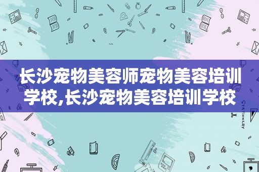 长沙宠物美容师宠物美容培训学校,长沙宠物美容培训学校