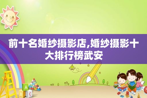 前十名婚纱摄影店,婚纱摄影十大排行榜武安