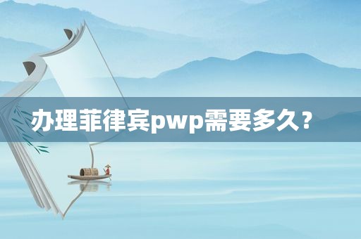 办理菲律宾pwp需要多久? 办理菲律宾pwp需要多久?