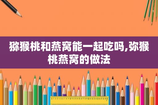 猕猴桃和燕窝能一起吃吗,弥猴桃燕窝的做法