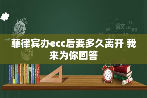 菲律宾办ecc后要多久离开 我来为你回答 菲律宾办ecc后要多久离开 我来为你回答