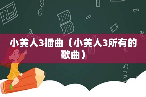 小黄人3插曲（小黄人3所有的歌曲）