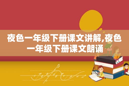 夜色一年级下册课文讲解,夜色一年级下册课文朗诵 夜色一年级下册课文讲解,夜色一年级下册课文朗诵