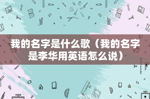我的名字是什么歌（我的名字是李华用英语怎么说）