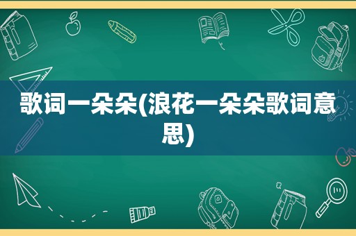 歌词一朵朵(浪花一朵朵歌词意思)