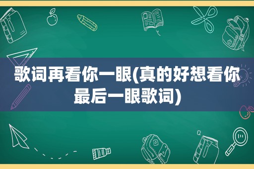 歌词再看你一眼(真的好想看你最后一眼歌词)