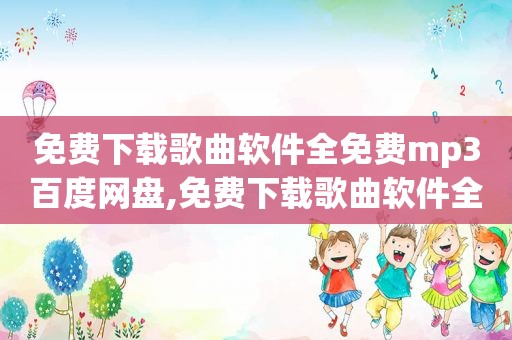 免费下载歌曲软件全免费mp3百度网盘,免费下载歌曲软件全免费mp3