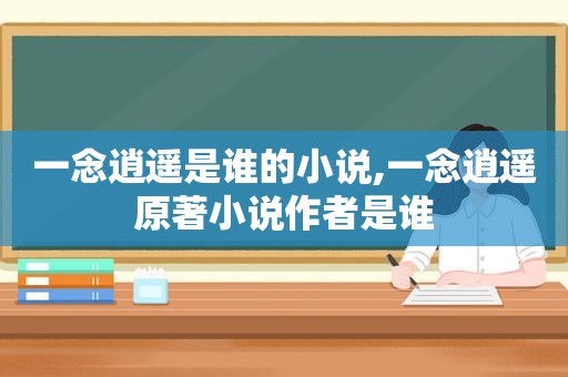 一念逍遥是谁的小说,一念逍遥原著小说作者是谁