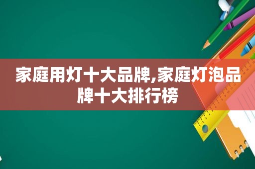 家庭用灯十大品牌,家庭灯泡品牌十大排行榜