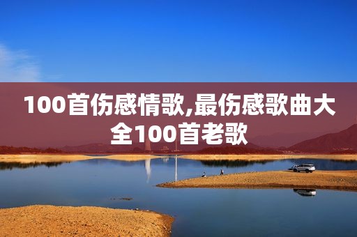 100首伤感情歌,最伤感歌曲大全100首老歌
