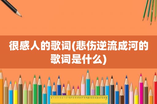 很感人的歌词(悲伤逆流成河的歌词是什么)