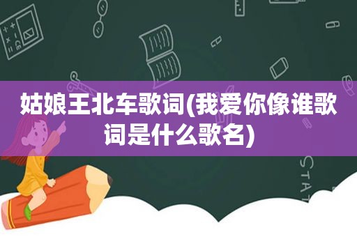 姑娘王北车歌词(我爱你像谁歌词是什么歌名)