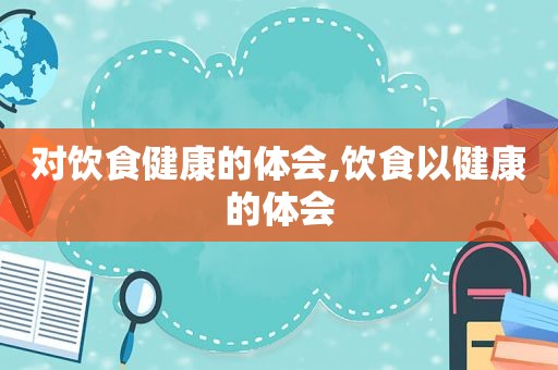 对饮食健康的体会,饮食以健康的体会