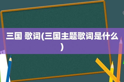 三国 歌词(三国主题歌词是什么)