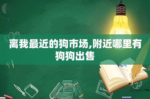 离我最近的狗市场,附近哪里有狗狗出售