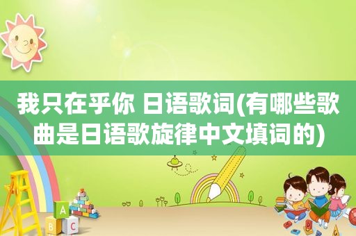我只在乎你 日语歌词(有哪些歌曲是日语歌旋律中文填词的)