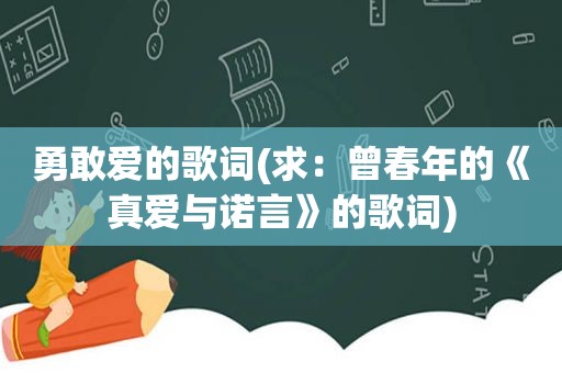 勇敢爱的歌词(求：曾春年的《真爱与诺言》的歌词)