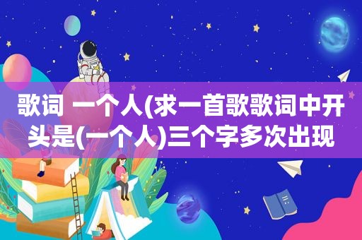歌词 一个人(求一首歌歌词中开头是(一个人)三个字多次出现的)