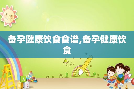 备孕健康饮食食谱,备孕健康饮食