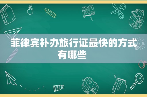 菲律宾补办旅行证最快的方式有哪些 菲律宾补办旅行证最快的方式有哪些