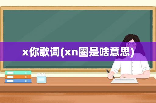 x你歌词(xn圈是啥意思)