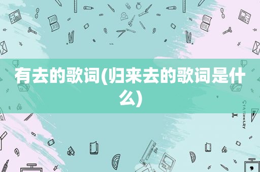 有去的歌词(归来去的歌词是什么)