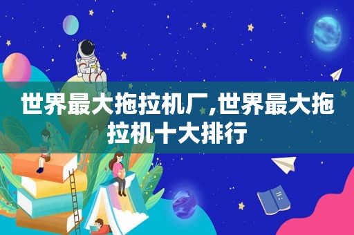 世界最大拖拉机厂,世界最大拖拉机十大排行